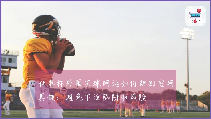 世界杯外围买球网站如何辨别官网真假，避免下注陷阱和风险